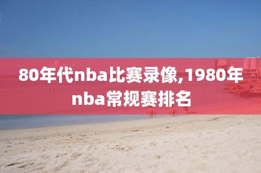 80年代nba比赛录像,1980年nba常规赛排名