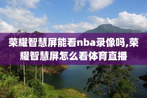 荣耀智慧屏能看nba录像吗,荣耀智慧屏怎么看体育直播