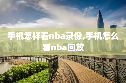 手机怎样看nba录像,手机怎么看nba回放
