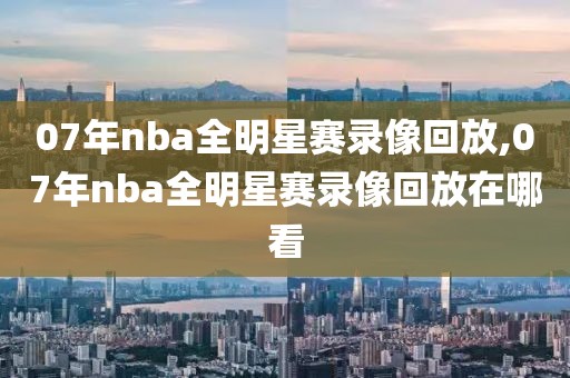 07年nba全明星赛录像回放,07年nba全明星赛录像回放在哪看