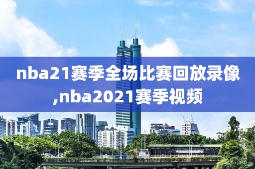 nba21赛季全场比赛回放录像,nba2021赛季视频