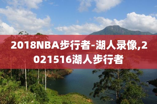 2018NBA步行者-湖人录像,2021516湖人步行者