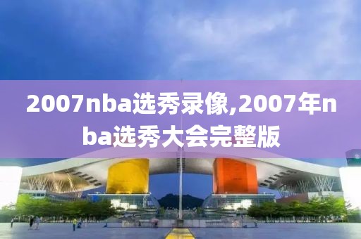 2007nba选秀录像,2007年nba选秀大会完整版