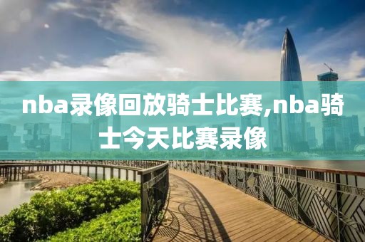 nba录像回放骑士比赛,nba骑士今天比赛录像