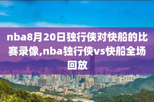 nba8月20日独行侠对快船的比赛录像,nba独行侠vs快船全场回放