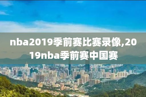 nba2019季前赛比赛录像,2019nba季前赛中国赛