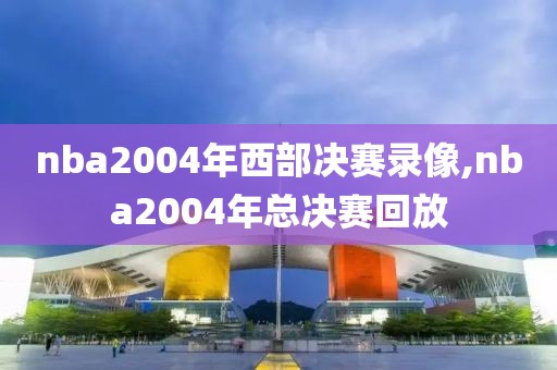 nba2004年西部决赛录像,nba2004年总决赛回放