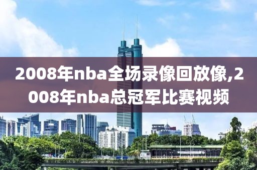 2008年nba全场录像回放像,2008年nba总冠军比赛视频