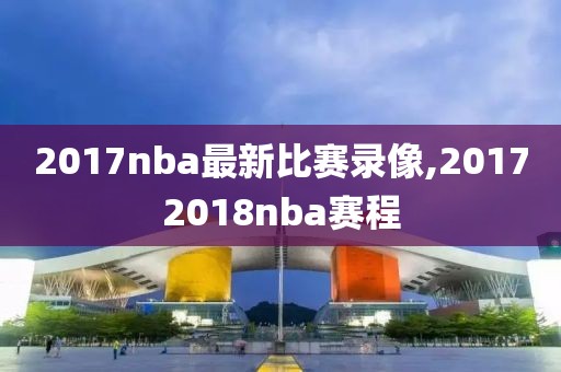 2017nba最新比赛录像,20172018nba赛程
