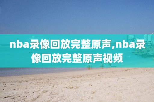 nba录像回放完整原声,nba录像回放完整原声视频