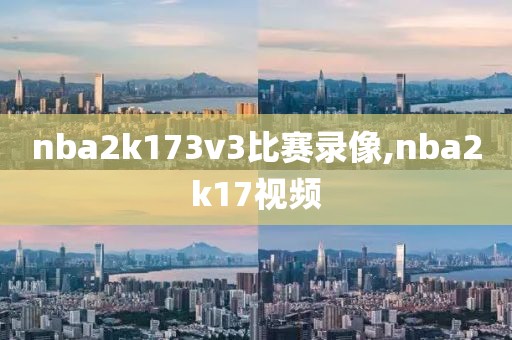 nba2k173v3比赛录像,nba2k17视频