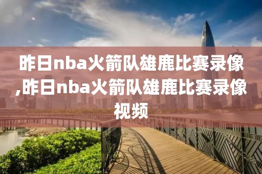 昨日nba火箭队雄鹿比赛录像,昨日nba火箭队雄鹿比赛录像视频
