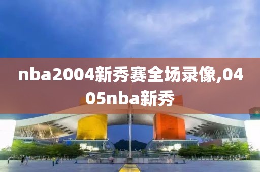 nba2004新秀赛全场录像,0405nba新秀