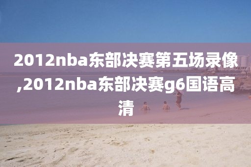 2012nba东部决赛第五场录像,2012nba东部决赛g6国语高清
