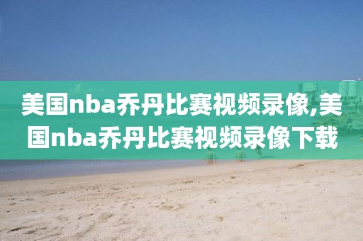 美国nba乔丹比赛视频录像,美国nba乔丹比赛视频录像下载