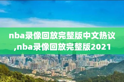 nba录像回放完整版中文热议,nba录像回放完整版2021