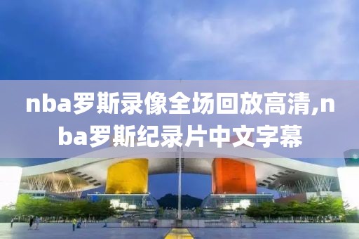 nba罗斯录像全场回放高清,nba罗斯纪录片中文字幕