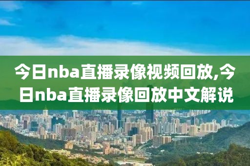 今日nba直播录像视频回放,今日nba直播录像回放中文解说