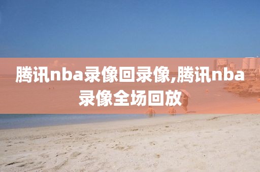 腾讯nba录像回录像,腾讯nba录像全场回放