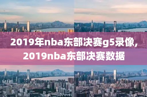 2019年nba东部决赛g5录像,2019nba东部决赛数据