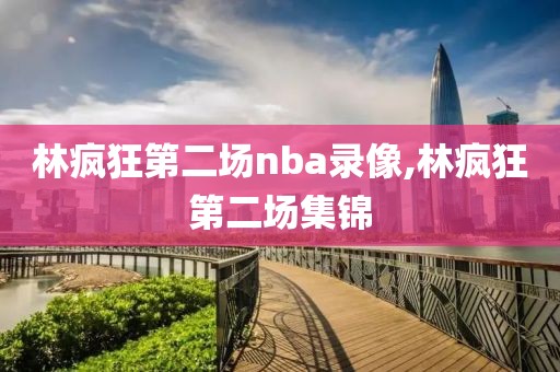 林疯狂第二场nba录像,林疯狂第二场集锦