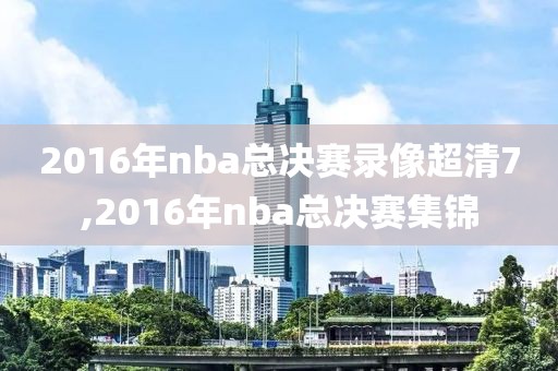 2016年nba总决赛录像超清7,2016年nba总决赛集锦