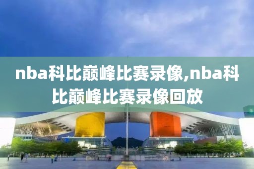 nba科比巅峰比赛录像,nba科比巅峰比赛录像回放