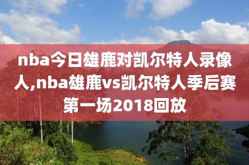 nba今日雄鹿对凯尔特人录像人,nba雄鹿vs凯尔特人季后赛第一场2018回放