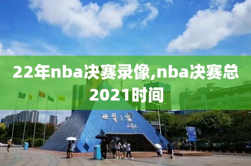 22年nba决赛录像,nba决赛总2021时间