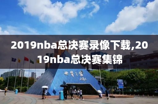 2019nba总决赛录像下载,2019nba总决赛集锦
