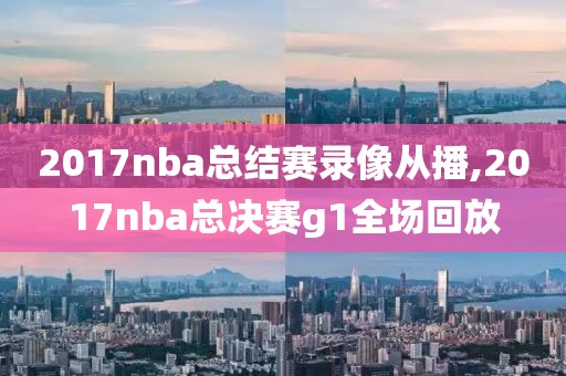 2017nba总结赛录像从播,2017nba总决赛g1全场回放