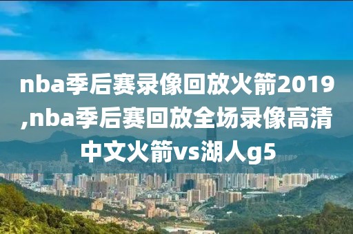 nba季后赛录像回放火箭2019,nba季后赛回放全场录像高清中文火箭vs湖人g5