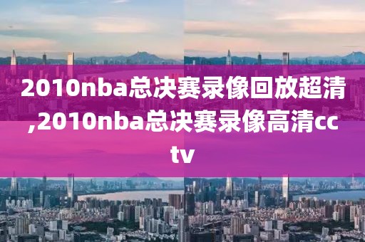 2010nba总决赛录像回放超清,2010nba总决赛录像高清cctv