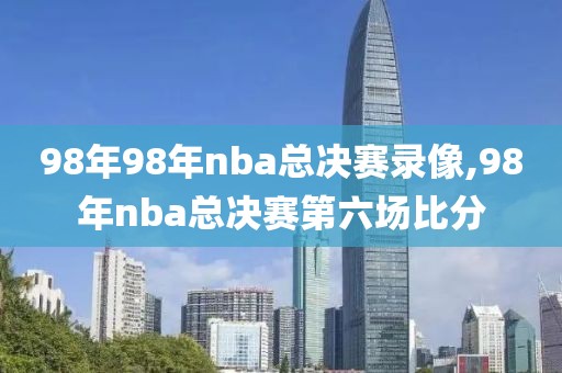 98年98年nba总决赛录像,98年nba总决赛第六场比分