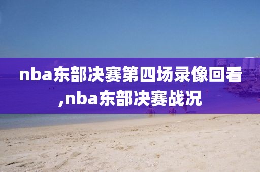 nba东部决赛第四场录像回看,nba东部决赛战况