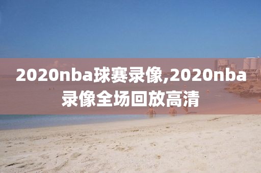 2020nba球赛录像,2020nba录像全场回放高清