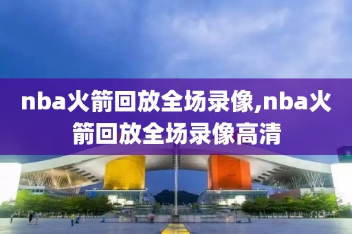 nba火箭回放全场录像,nba火箭回放全场录像高清