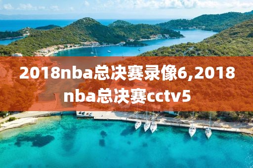2018nba总决赛录像6,2018nba总决赛cctv5