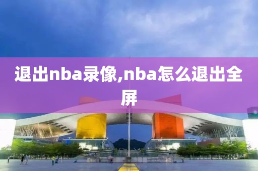 退出nba录像,nba怎么退出全屏