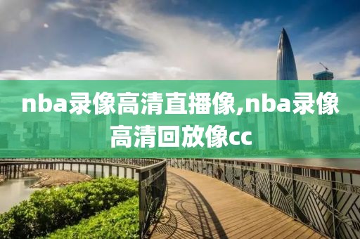 nba录像高清直播像,nba录像高清回放像cc