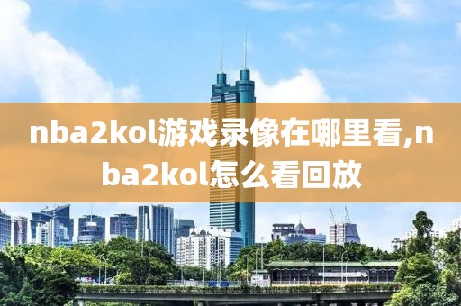 nba2kol游戏录像在哪里看,nba2kol怎么看回放