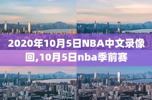 2020年10月5日NBA中文录像回,10月5日nba季前赛