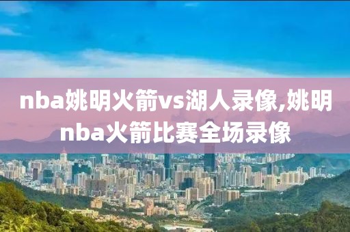 nba姚明火箭vs湖人录像,姚明nba火箭比赛全场录像