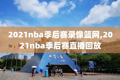 2021nba季后赛录像篮网,2021nba季后赛直播回放