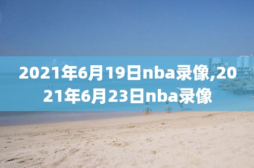 2021年6月19日nba录像,2021年6月23日nba录像