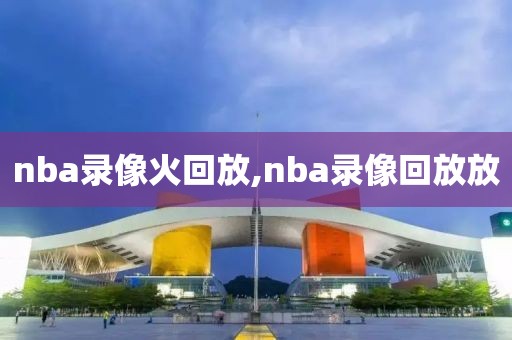 nba录像火回放,nba录像回放放