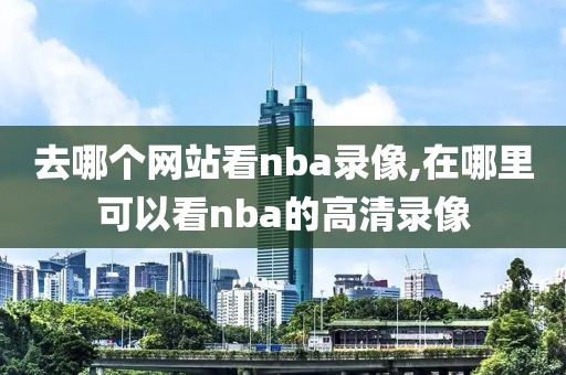 去哪个网站看nba录像,在哪里可以看nba的高清录像