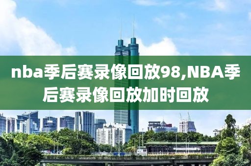nba季后赛录像回放98,NBA季后赛录像回放加时回放
