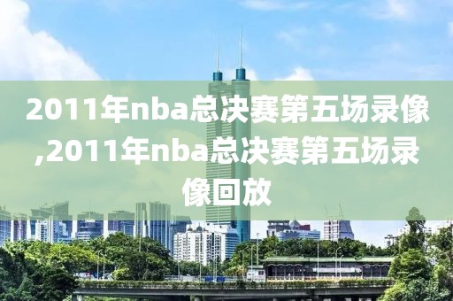 2011年nba总决赛第五场录像,2011年nba总决赛第五场录像回放
