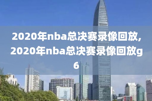 2020年nba总决赛录像回放,2020年nba总决赛录像回放g6